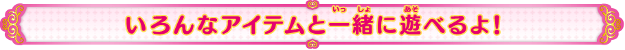 いろんなアイテムと一緒に遊べるよ！
