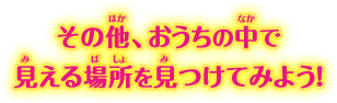 そのほか、おうちの中で見える場所を見つけてみよう！