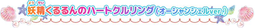 妖精くるるんのハートクルリング～オーシャンシェルver.～