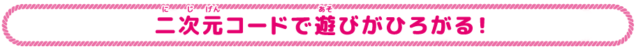 二次元コードで遊びがひろがる！