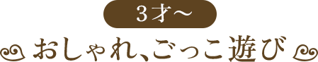 3才～ おしゃれ、ごっこ遊び