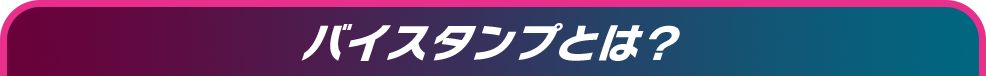 バイスタンプとは？