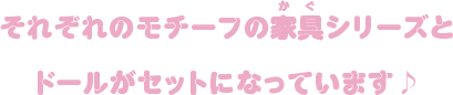 それぞれのモチーフの家具シリーズとドールがセットになっています