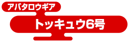 アバタロウギア トッキュウ6号
