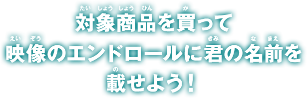 対象商品を買って映像のエンドロールに君の名前を載せよう！