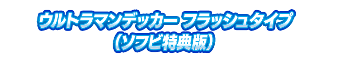ウルトラマンデッカー フラッシュタイプ（ソフビ特典版）