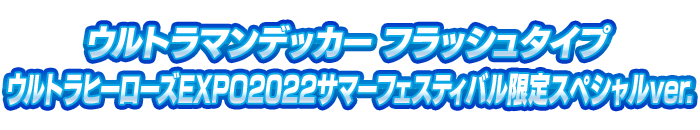 ウルトラマンデッカー フラッシュタイプ ウルトラヒーローズEXPO2022サマーフェスティバル限定スペシャルver.