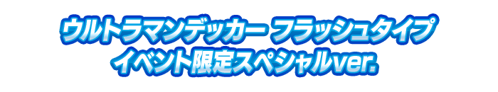 ウルトラマンデッカー フラッシュタイプ イベント限定スペシャルver.