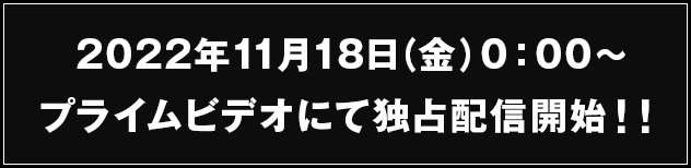 2022年11月18日（金）0:00～プライムビデオにて独占配信開始！！