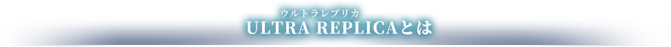 ULTRA REPLICA（ウルトラレプリカ）とは