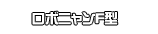 ロボニャンF型