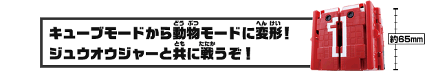 キューブモードから動物モードに変形！ジュウオウジャーと共に戦うぞ！
