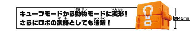 キューブモードから動物モードに変形！さらにロボの武器としても活躍！