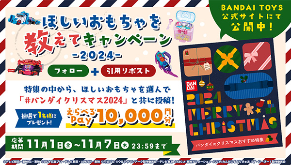 ほしいおもちゃを教えてキャンペーン-2024- 特集の中から、ほしいおもちゃを選んで「#バンダイクリスマス2024」と共に投稿！ 抽選で1名様にプレゼント！ えらべるPay10,000円分 応募期間11月1日(金)～11月7日(木)23:59まで