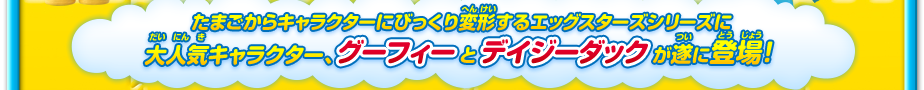 たまごからキャラクターにびっくり変形するエッグスターズシリーズに「Disney」からグーフィーとデイジーダックが登場！