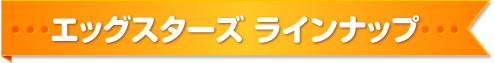 エッグスターズ　ラインナップ