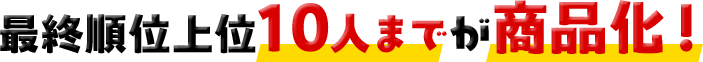 最終順位上位10人までが商品化！