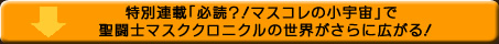 ↓特別連載「必読？！マスコレの小宇宙」で聖闘士マスククロニクルの世界が広がる！