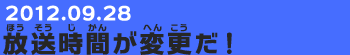 20120928　放送時間が変更だ！