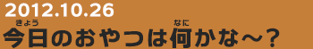 20121026　今日のおやつは何かな～？