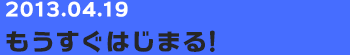 20130419　もうすぐはじまる！