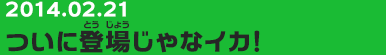 20140221　ついに登場じゃなイカ！