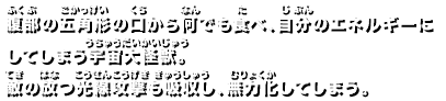 腹部の五角形の口から何でも食べ、自分のエネルギーにしてしまう宇宙大怪獣。