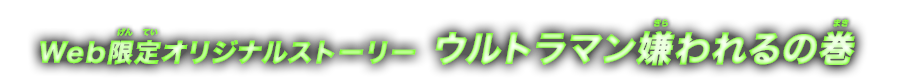 Web限定オリジナルストーリー ウルトラマン嫌われるの巻