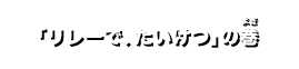 「リレーで、たいけつ」の巻