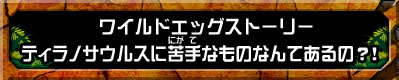 ワイルドエッグストーリー　ティラノサウルスに苦手なものなんてあるの？！