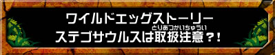 ワイルドエッグストーリー　ステゴサウルスは取扱注意？！