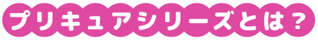 プリキュアシリーズとは？