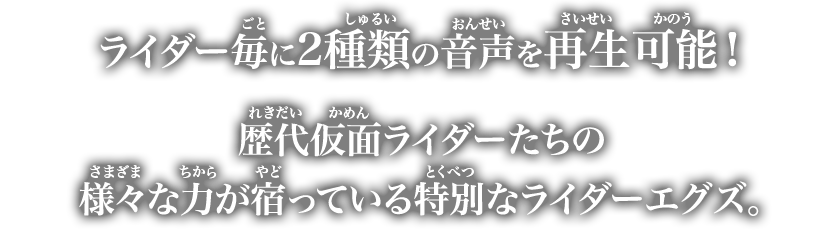 ライダー毎に2種類の音声を再生可能！歴代仮面ライダーたちの様々な力が宿っている特別なライダーエグズ。